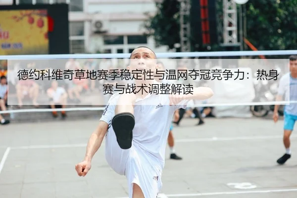 德约科维奇草地赛季稳定性与温网夺冠竞争力：热身赛与战术调整解读