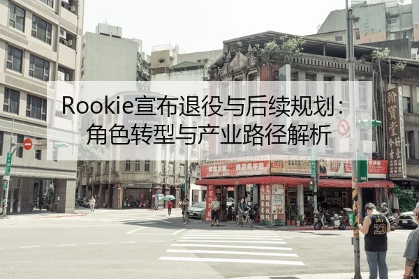 Rookie宣布退役与后续规划：角色转型与产业路径解析