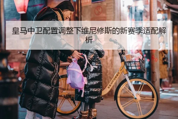 皇马中卫配置调整下维尼修斯的新赛季适配解析