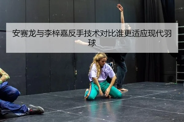 安赛龙与李梓嘉反手技术对比谁更适应现代羽球